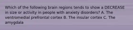 Which of the following brain regions tends to show a DECREASE in size or activity in people with anxiety disorders? A. The ventromedial prefrontal cortex B. The insular cortex C. The amygdala