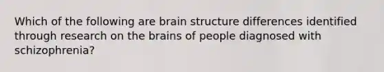 Which of the following are brain structure differences identified through research on the brains of people diagnosed with schizophrenia?