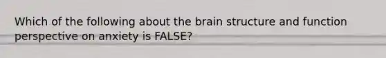 Which of the following about the brain structure and function perspective on anxiety is FALSE?