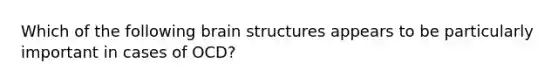 Which of the following brain structures appears to be particularly important in cases of OCD?