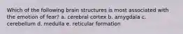 Which of the following brain structures is most associated with the emotion of fear? a. cerebral cortex b. amygdala c. cerebellum d. medulla e. reticular formation