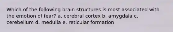 Which of the following brain structures is most associated with the emotion of fear? a. cerebral cortex b. amygdala c. cerebellum d. medulla e. reticular formation
