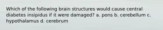 Which of the following brain structures would cause central diabetes insipidus if it were damaged? a. pons b. cerebellum c. hypothalamus d. cerebrum