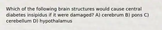 Which of the following brain structures would cause central diabetes insipidus if it were damaged? A) cerebrum B) pons C) cerebellum D) hypothalamus