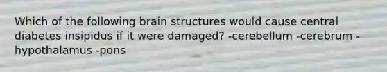 Which of the following brain structures would cause central diabetes insipidus if it were damaged? -cerebellum -cerebrum -hypothalamus -pons