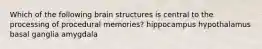 Which of the following brain structures is central to the processing of procedural memories? hippocampus hypothalamus basal ganglia amygdala