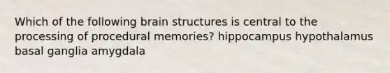 Which of the following brain structures is central to the processing of procedural memories? hippocampus hypothalamus basal ganglia amygdala