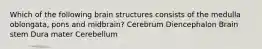 Which of the following brain structures consists of the medulla oblongata, pons and midbrain? Cerebrum Diencephalon Brain stem Dura mater Cerebellum