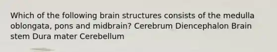 Which of the following brain structures consists of the medulla oblongata, pons and midbrain? Cerebrum Diencephalon Brain stem Dura mater Cerebellum