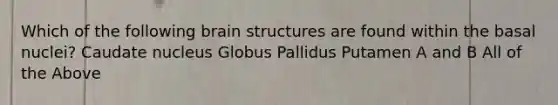 Which of the following brain structures are found within the basal nuclei? Caudate nucleus Globus Pallidus Putamen A and B All of the Above