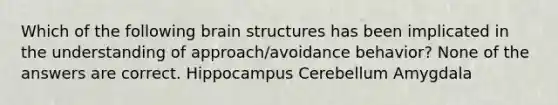 Which of the following brain structures has been implicated in the understanding of approach/avoidance behavior? None of the answers are correct. Hippocampus Cerebellum Amygdala