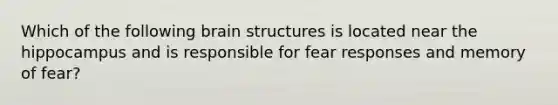 Which of the following <a href='https://www.questionai.com/knowledge/ktoMcX4mpZ-brain-structure' class='anchor-knowledge'>brain structure</a>s is located near the hippocampus and is responsible for fear responses and memory of fear?