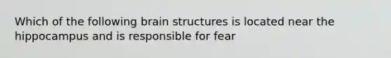 Which of the following brain structures is located near the hippocampus and is responsible for fear