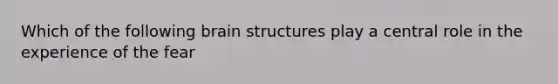 Which of the following brain structures play a central role in the experience of the fear