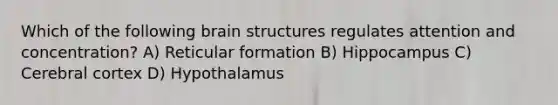 Which of the following brain structures regulates attention and concentration? A) Reticular formation B) Hippocampus C) Cerebral cortex D) Hypothalamus