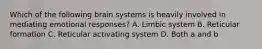 Which of the following brain systems is heavily involved in mediating emotional responses? A. Limbic system B. Reticular formation C. Reticular activating system D. Both a and b