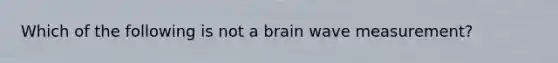 Which of the following is not a brain wave measurement?