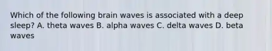 Which of the following brain waves is associated with a deep sleep? A. theta waves B. alpha waves C. delta waves D. beta waves