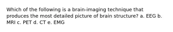 Which of the following is a brain-imaging technique that produces the most detailed picture of brain structure? a. EEG b. MRI c. PET d. CT e. EMG