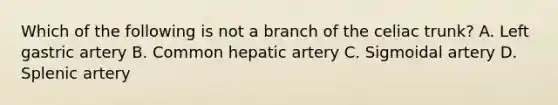 Which of the following is not a branch of the celiac trunk? A. Left gastric artery B. Common hepatic artery C. Sigmoidal artery D. Splenic artery