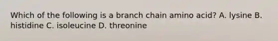 Which of the following is a branch chain amino acid? A. lysine B. histidine C. isoleucine D. threonine