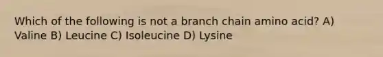 Which of the following is not a branch chain amino acid? A) Valine B) Leucine C) Isoleucine D) Lysine