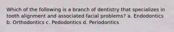 Which of the following is a branch of dentistry that specializes in tooth alignment and associated facial problems? a. Endodontics b. Orthodontics c. Pedodontics d. Periodontics