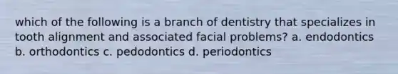 which of the following is a branch of dentistry that specializes in tooth alignment and associated facial problems? a. endodontics b. orthodontics c. pedodontics d. periodontics