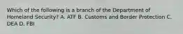 Which of the following is a branch of the Department of Homeland Security? A. ATF B. Customs and Border Protection C. DEA D. FBI