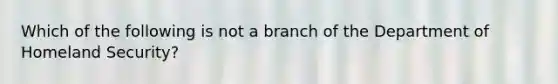 Which of the following is not a branch of the Department of Homeland Security?