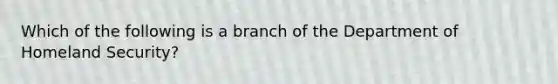 Which of the following is a branch of the Department of Homeland Security?