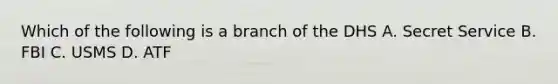 Which of the following is a branch of the DHS A. Secret Service B. FBI C. USMS D. ATF