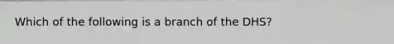 Which of the following is a branch of the DHS?