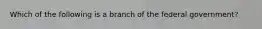 Which of the following is a branch of the federal government?