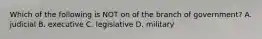 Which of the following is NOT on of the branch of government? A. judicial B. executive C. legislative D. military