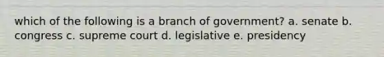 which of the following is a branch of government? a. senate b. congress c. supreme court d. legislative e. presidency