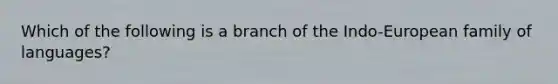 Which of the following is a branch of the Indo-European family of languages?