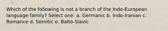 Which of the following is not a branch of the Indo-European language family? Select one: a. Germanic b. Indo-Iranian c. Romance d. Semitic e. Balto-Slavic