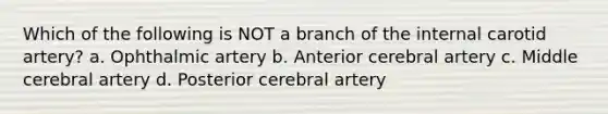 Which of the following is NOT a branch of the internal carotid artery? a. Ophthalmic artery b. Anterior cerebral artery c. Middle cerebral artery d. Posterior cerebral artery