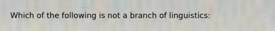 Which of the following is not a branch of linguistics: