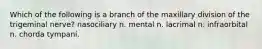 Which of the following is a branch of the maxillary division of the trigeminal nerve? nasociliary n. mental n. lacrimal n. infraorbital n. chorda tympani.