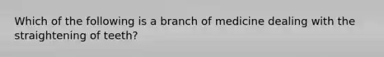 Which of the following is a branch of medicine dealing with the straightening of teeth?