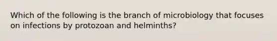 Which of the following is the branch of microbiology that focuses on infections by protozoan and helminths?