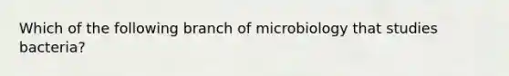 Which of the following branch of microbiology that studies bacteria?