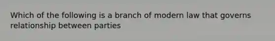 Which of the following is a branch of modern law that governs relationship between parties