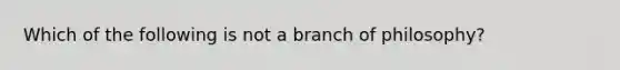 Which of the following is not a branch of philosophy?