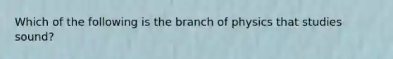 Which of the following is the branch of physics that studies sound?