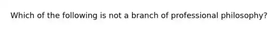 Which of the following is not a branch of professional philosophy?