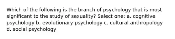 Which of the following is the branch of psychology that is most significant to the study of sexuality? Select one: a. cognitive psychology b. evolutionary psychology c. cultural anthropology d. social psychology