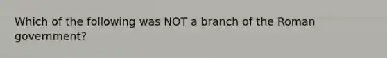 Which of the following was NOT a branch of the Roman government?